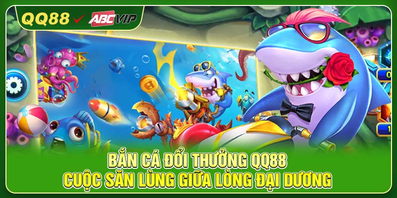 Bắn Cá Đổi Thưởng QQ88 – Cuộc Săn Lùng Giữa Lòng Đại Dương