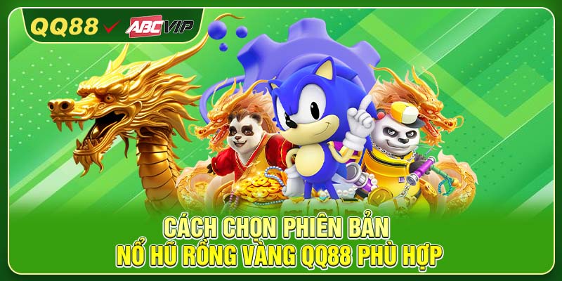 Cách chọn phiên bản Nổ Hũ Rồng Vàng QQ88 phù hợp